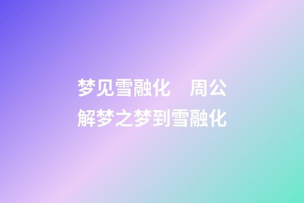 梦见雪融化　周公解梦之梦到雪融化